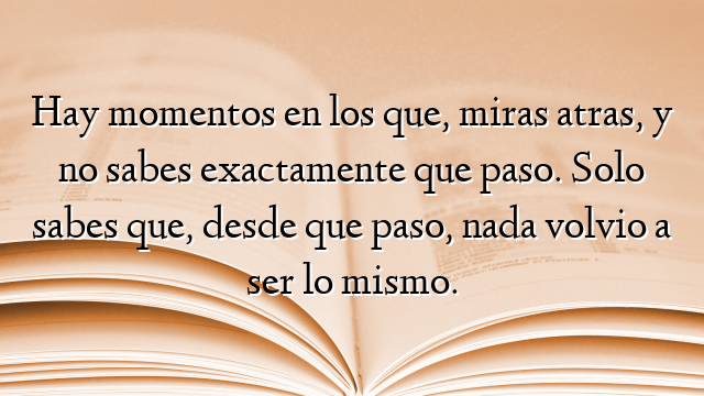 Hay momentos en los que, miras atras, y no sabes exactamente que paso. Solo sabes que, desde que paso, nada volvio a ser lo mismo.