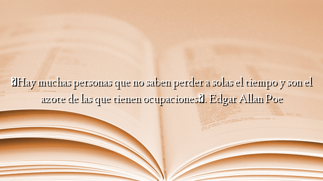 «Hay muchas personas que no saben perder a solas el tiempo y son el azote de las que tienen ocupaciones». Edgar Allan Poe