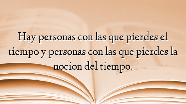 Hay personas con las que pierdes el tiempo y personas con las que pierdes la nocion del tiempo.
