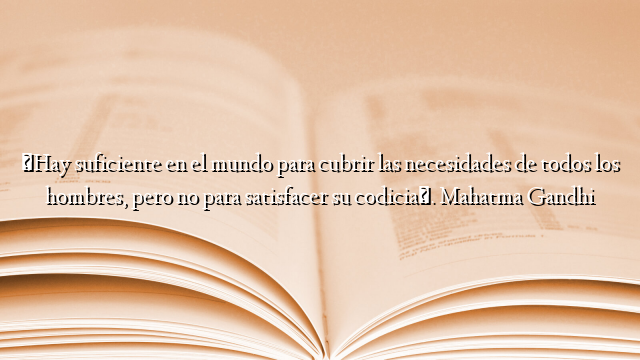 «Hay suficiente en el mundo para cubrir las necesidades de todos los hombres, pero no para satisfacer su codicia». Mahatma Gandhi