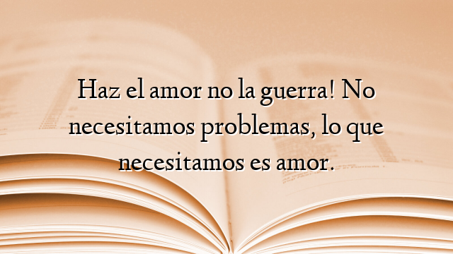 Haz el amor no la guerra! No necesitamos problemas, lo que necesitamos es amor.