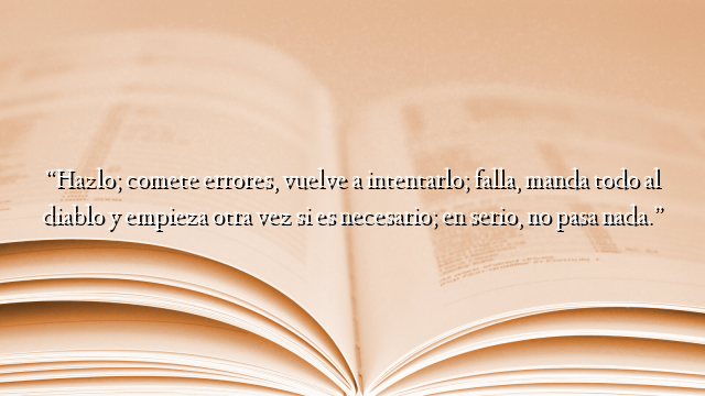 “Hazlo; comete errores, vuelve a intentarlo; falla, manda todo al diablo y empieza otra vez si es necesario; en serio, no pasa nada.”