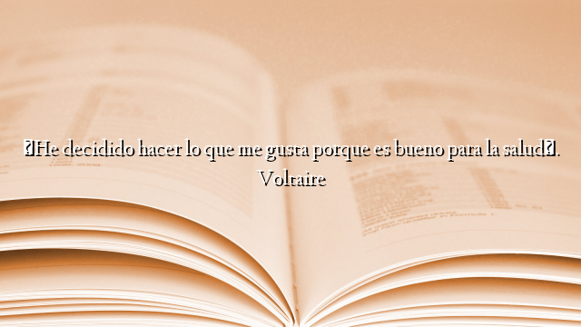 «He decidido hacer lo que me gusta porque es bueno para la salud». Voltaire