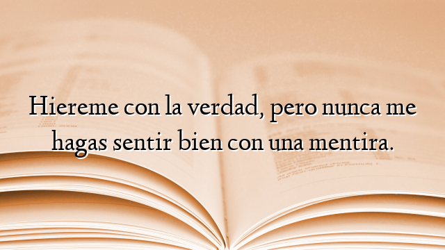 Hiereme con la verdad, pero nunca me hagas sentir bien con una mentira.