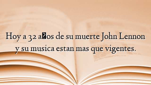 Hoy a 32 años de su muerte John Lennon y su musica estan mas que vigentes.