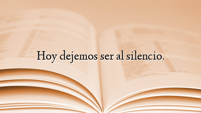 Hoy dejemos ser al silencio.