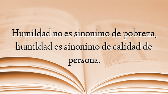 Humildad no es sinonimo de pobreza, humildad es sinonimo de calidad de persona.