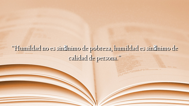 “Humildad no es sinónimo de pobreza, humildad es sinónimo de calidad de persona.”