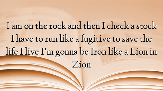 I am on the rock and then I check a stock I have to run like a fugitive to save the life I live I’m gonna be Iron like a Lion in Zion
