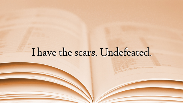 I have the scars. Undefeated.