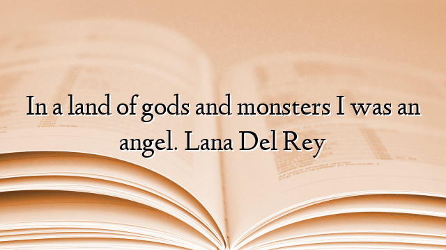 In a land of gods and monsters I was an angel. Lana Del Rey
