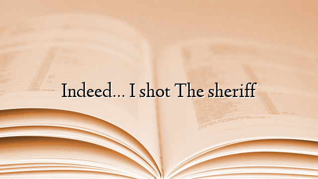 Indeed… I shot The sheriff