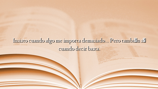 Insisto cuando algo me importa demasiado… Pero también sé cuando decir basta.