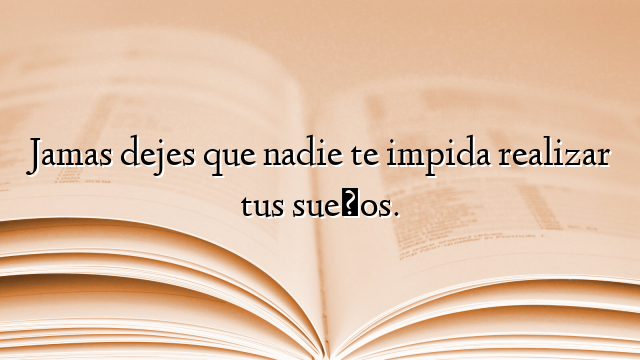 Jamas dejes que nadie te impida realizar tus sueños.