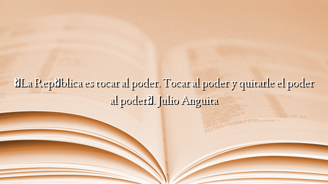 «La República es tocar al poder. Tocar al poder y quitarle el poder al poder». Julio Anguita