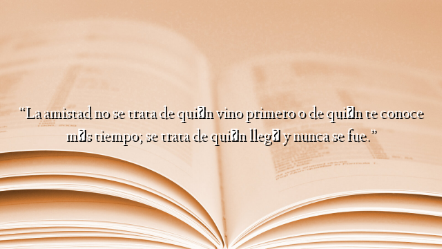“La amistad no se trata de quién vino primero o de quién te conoce más tiempo; se trata de quién llegó y nunca se fue.”
