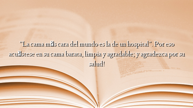 ”La cama más cara del mundo es la de un hospital”. Por eso acuéstese en su cama barata, limpia y agradable; y agradezca por su salud!
