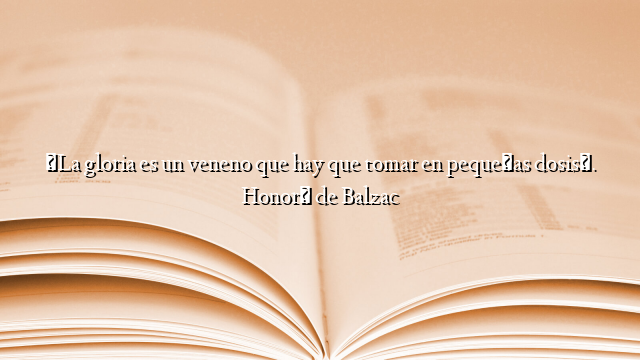 «La gloria es un veneno que hay que tomar en pequeñas dosis». Honoré de Balzac