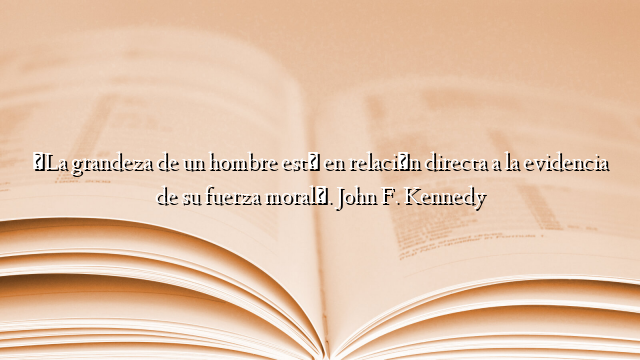 «La grandeza de un hombre está en relación directa a la evidencia de su fuerza moral». John F. Kennedy