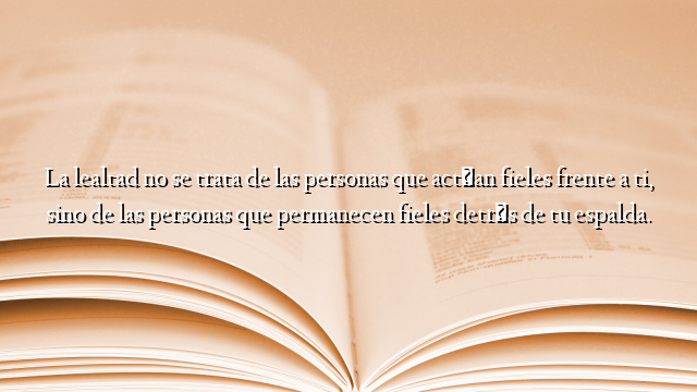 La lealtad no se trata de las personas que actúan fieles frente a ti, sino de las personas que permanecen fieles detrás de tu espalda.