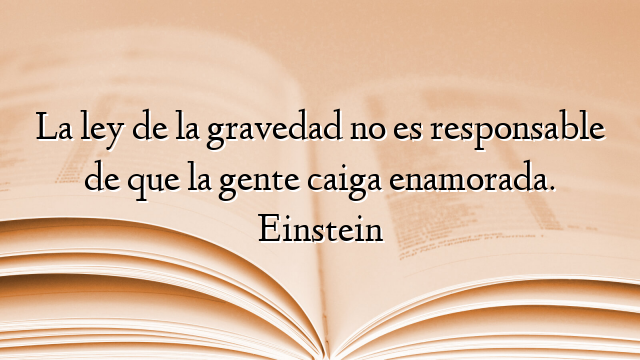 La ley de la gravedad no es responsable de que la gente caiga enamorada. Einstein