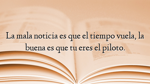 La mala noticia es que el tiempo vuela, la buena es que tu eres el piloto.