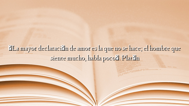 «La mayor declaración de amor es la que no se hace; el hombre que siente mucho, habla poco». Platón