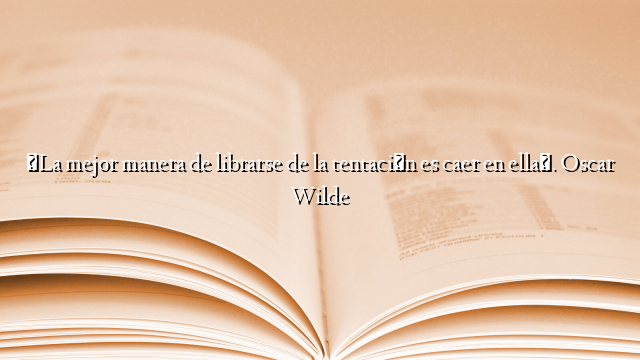 «La mejor manera de librarse de la tentación es caer en ella». Oscar Wilde