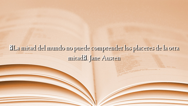 «La mitad del mundo no puede comprender los placeres de la otra mitad». Jane Austen