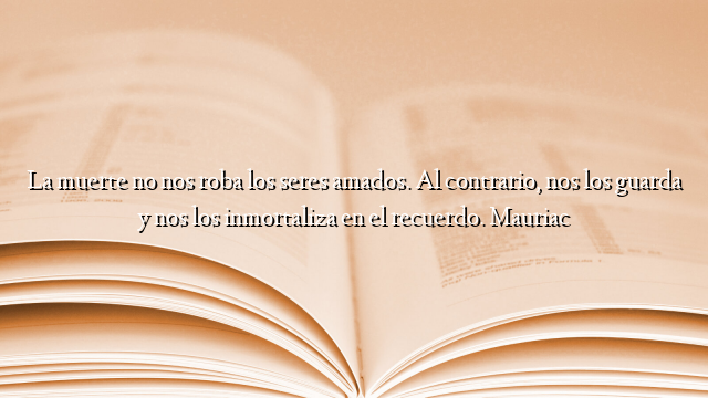 La muerte no nos roba los seres amados. Al contrario, nos los guarda y nos los inmortaliza en el recuerdo. Mauriac