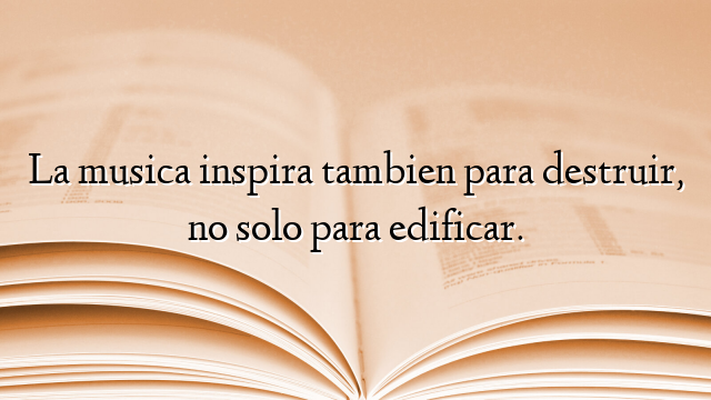 La musica inspira tambien para destruir, no solo para edificar.