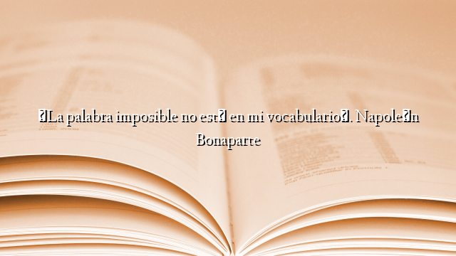 «La palabra imposible no está en mi vocabulario». Napoleón Bonaparte