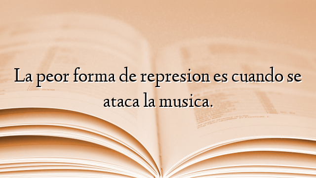 La peor forma de represion es cuando se ataca la musica.