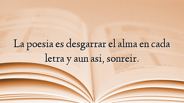 La poesia es desgarrar el alma en cada letra y aun asi, sonreir.