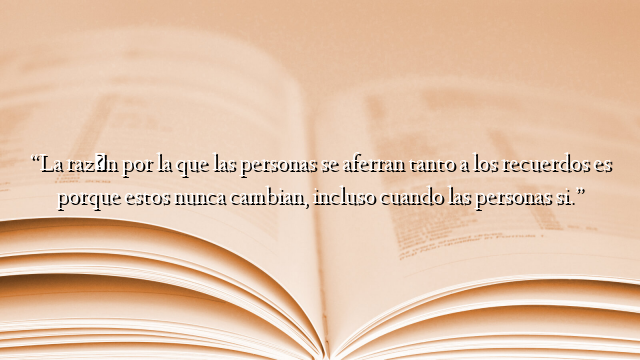 “La razón por la que las personas se aferran tanto a los recuerdos es porque estos nunca cambian, incluso cuando las personas si.”