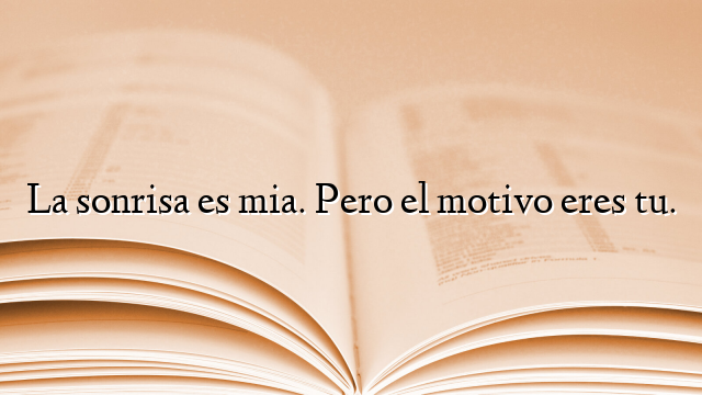 La sonrisa es mia. Pero el motivo eres tu.