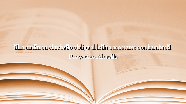 «La unión en el rebaño obliga al león a acostarse con hambre». Proverbio Alemán