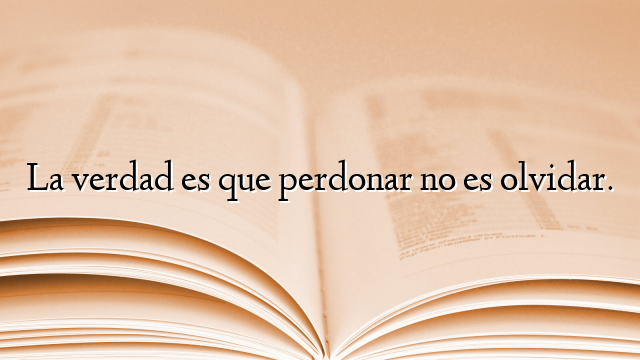 La verdad es que perdonar no es olvidar.