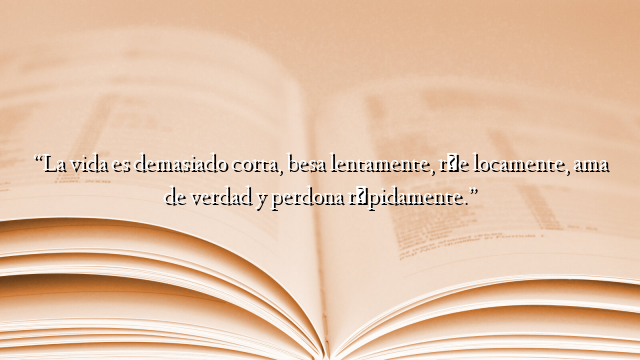 “La vida es demasiado corta, besa lentamente, ríe locamente, ama de verdad y perdona rápidamente.”
