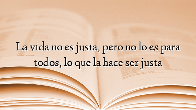La vida no es justa, pero no lo es para todos, lo que la hace ser justa