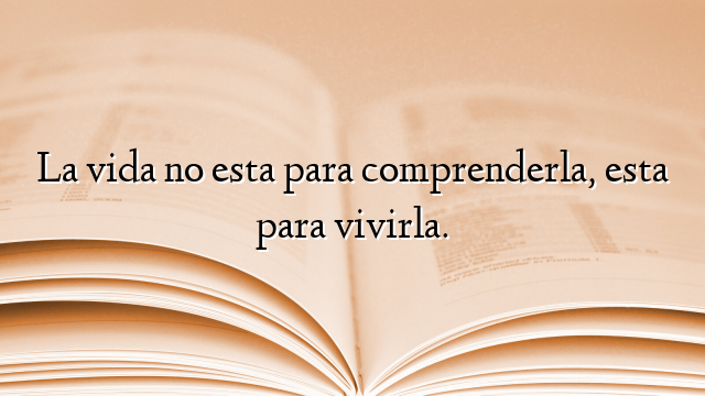 La vida no esta para comprenderla, esta para vivirla.