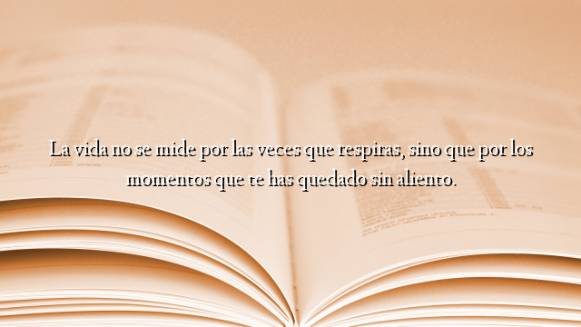La vida no se mide por las veces que respiras, sino que por los momentos que te has quedado sin aliento.