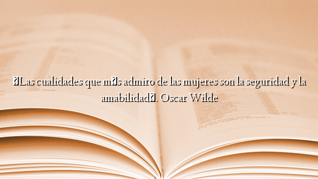 «Las cualidades que más admiro de las mujeres son la seguridad y la amabilidad». Oscar Wilde