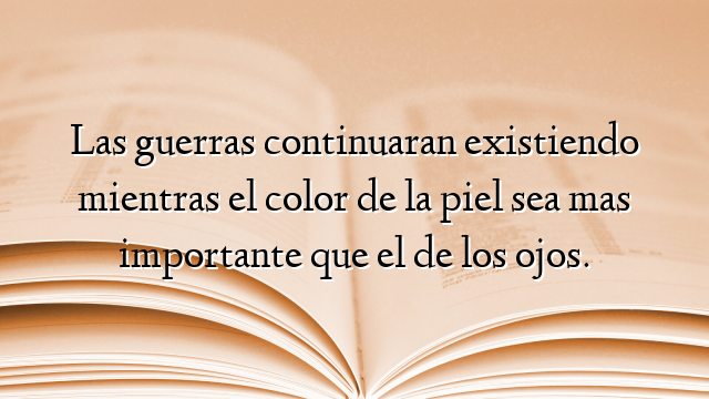 Las guerras continuaran existiendo mientras el color de la piel sea mas importante que el de los ojos.