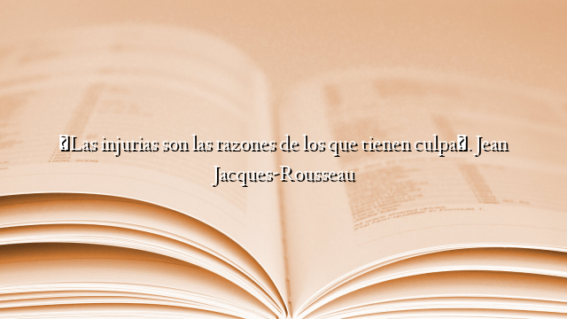 «Las injurias son las razones de los que tienen culpa». Jean Jacques-Rousseau