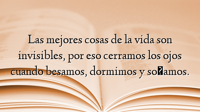 Las mejores cosas de la vida son invisibles, por eso cerramos los ojos cuando besamos, dormimos y soñamos.