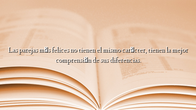 Las parejas más felices no tienen el mismo carácter, tienen la mejor comprensión de sus diferencias.
