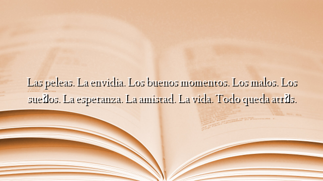 Las peleas. La envidia. Los buenos momentos. Los malos. Los sueños. La esperanza. La amistad. La vida. Todo queda atrás.