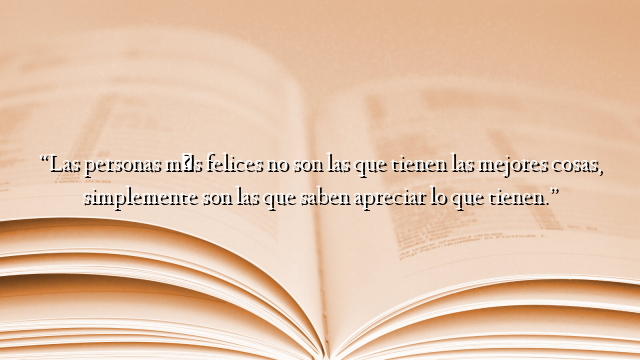 “Las personas más felices no son las que tienen las mejores cosas, simplemente son las que saben apreciar lo que tienen.”