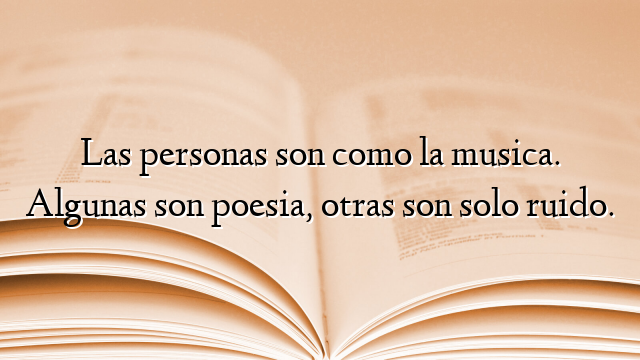 Las personas son como la musica. Algunas son poesia, otras son solo ruido.
